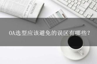 OA選型常見(jiàn)的15個(gè)誤區(qū)，這可能是oa產(chǎn)品實(shí)施的隱形“殺手”